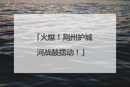 火爆！荆州护城河战鼓擂动！
