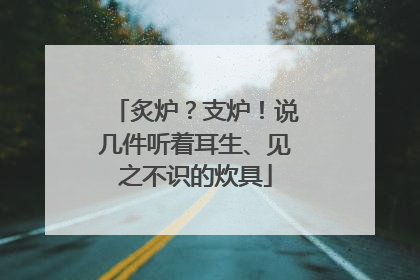 炙炉？支炉！说几件听着耳生、见之不识的炊具