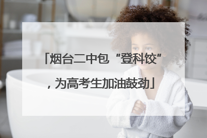 烟台二中包“登科饺”，为高考生加油鼓劲