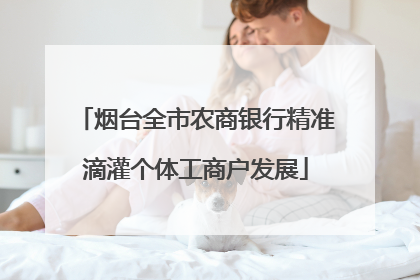 烟台全市农商银行精准滴灌个体工商户发展