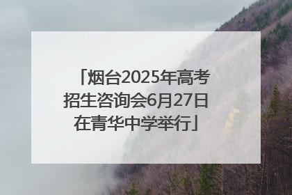 烟台2025年高考招生咨询会6月27日在青华中学举行