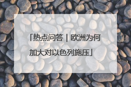热点问答｜欧洲为何加大对以色列施压