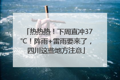 热热热！下周直冲37℃！阵雨+雷雨要来了，四川这些地方注意