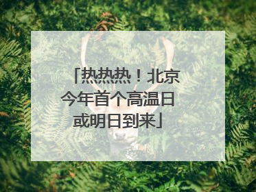 热热热！北京今年首个高温日或明日到来