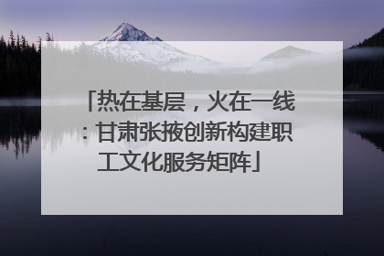 热在基层，火在一线：甘肃张掖创新构建职工文化服务矩阵