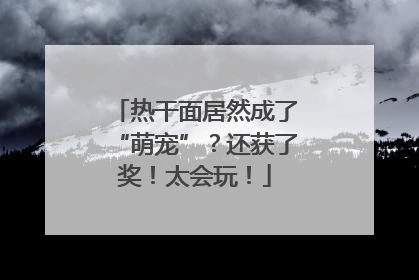 热干面居然成了“萌宠”？还获了奖！太会玩！