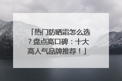 热门防晒霜怎么选？盘点高口碑：十大高人气品牌推荐！