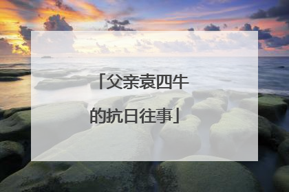父亲袁四牛的抗日往事