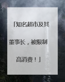 知名超市及其董事长，被限制高消费！