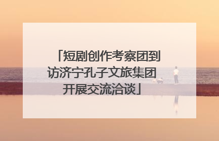 短剧创作考察团到访济宁孔子文旅集团开展交流洽谈
