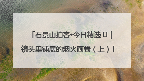 石景山拍客•今日精选 ㉓｜镜头里铺展的烟火画卷（上）