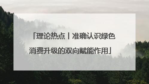 理论热点丨准确认识绿色消费升级的双向赋能作用