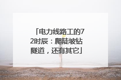 电力线路工的72时辰：爬陡坡钻隧道，还有其它