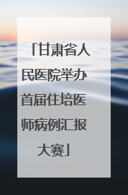 甘肃省人民医院举办首届住培医师病例汇报大赛