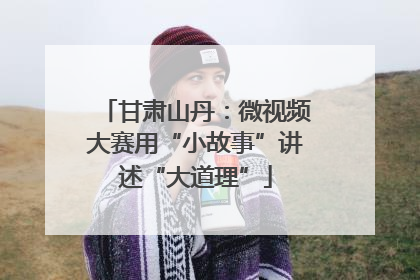 甘肃山丹：微视频大赛用“小故事”讲述“大道理”