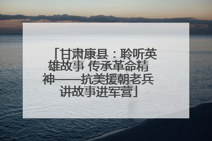 甘肃康县：聆听英雄故事 传承革命精神——抗美援朝老兵讲故事进军营