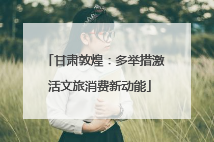 甘肃敦煌：多举措激活文旅消费新动能