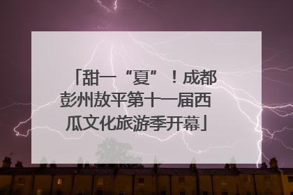 甜一“夏”！成都彭州敖平第十一届西瓜文化旅游季开幕