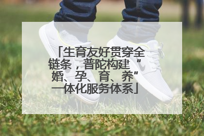 生育友好贯穿全链条，普陀构建“婚、孕、育、养”一体化服务体系
