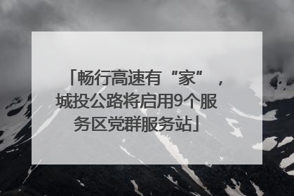 畅行高速有“家”，城投公路将启用9个服务区党群服务站