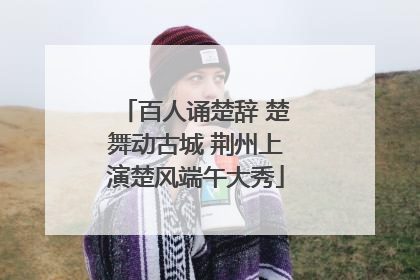 百人诵楚辞 楚舞动古城 荆州上演楚风端午大秀