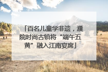 百名儿童学非遗，濮院时尚古镇将“端午五黄”融入江南宴席