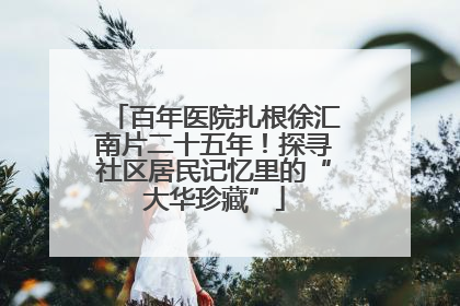 百年医院扎根徐汇南片二十五年！探寻社区居民记忆里的“大华珍藏”