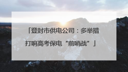 登封市供电公司：多举措打响高考保电“前哨战”