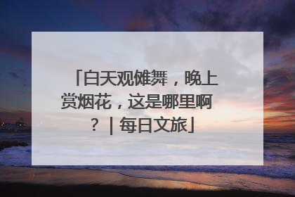 白天观傩舞，晚上赏烟花，这是哪里啊？｜每日文旅
