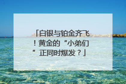 白银与铂金齐飞！黄金的“小弟们”正同时爆发？