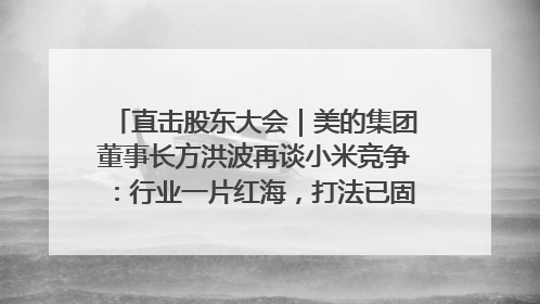 直击股东大会｜美的集团董事长方洪波再谈小米竞争：行业一片红海，打法已固定，无论谁胜都是消耗战