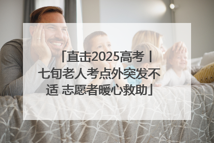 直击2025高考丨七旬老人考点外突发不适 志愿者暖心救助