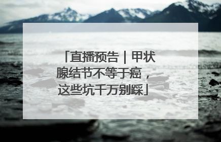 直播预告｜甲状腺结节不等于癌，这些坑千万别踩