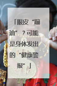 眼皮“蹦迪”？可能是身体发出的“健康警报”