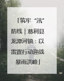筑牢“汛”防线｜慈利县龙潭河镇：以雷霆行动迎战暴雨洪峰