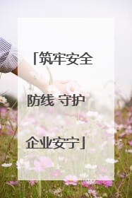 筑牢安全防线 守护企业安宁