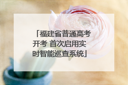 福建省普通高考开考 首次启用实时智能巡查系统
