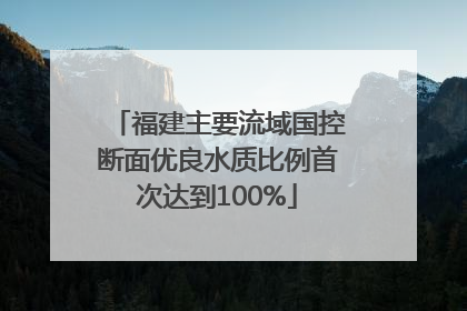 福建主要流域国控断面优良水质比例首次达到100%