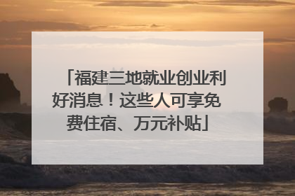 福建三地就业创业利好消息！这些人可享免费住宿、万元补贴