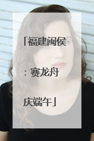 福建闽侯：赛龙舟 庆端午