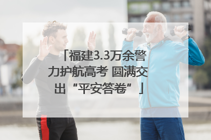 福建3.3万余警力护航高考 圆满交出“平安答卷”
