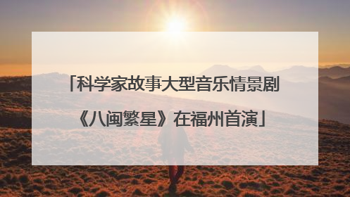 科学家故事大型音乐情景剧《八闽繁星》在福州首演