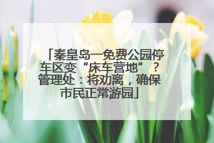 秦皇岛一免费公园停车区变“床车营地”？管理处：将劝离，确保市民正常游园