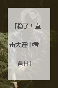 稳了！直击大连中考首日