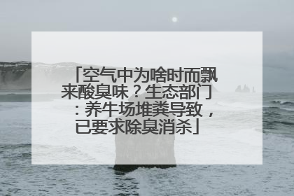 空气中为啥时而飘来酸臭味？生态部门：养牛场堆粪导致，已要求除臭消杀