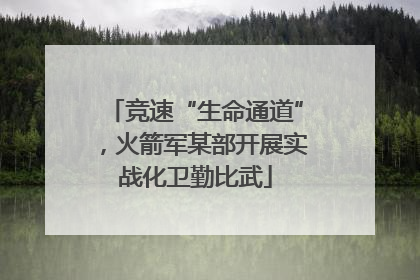 竞速“生命通道”，火箭军某部开展实战化卫勤比武
