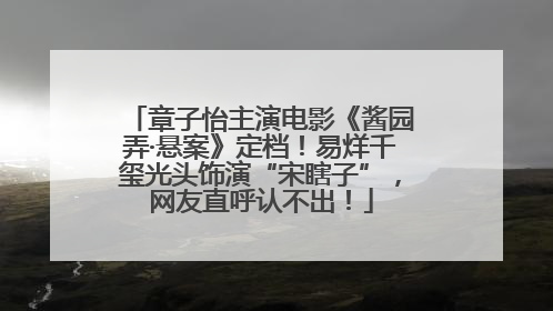 章子怡主演电影《酱园弄·悬案》定档！易烊千玺光头饰演“宋瞎子”，网友直呼认不出！