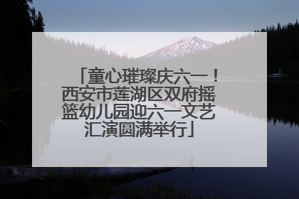 童心璀璨庆六一！西安市莲湖区双府摇篮幼儿园迎六一文艺汇演圆满举行