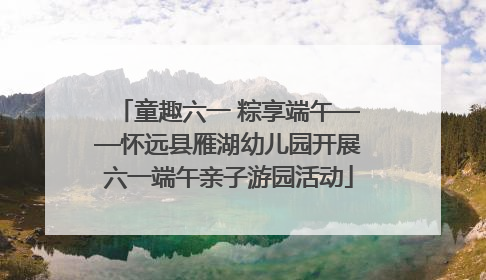 童趣六一 粽享端午——怀远县雁湖幼儿园开展六一端午亲子游园活动