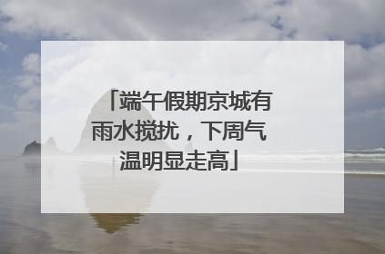 端午假期京城有雨水搅扰，下周气温明显走高